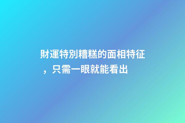 財運特別糟糕的面相特征，只需一眼就能看出